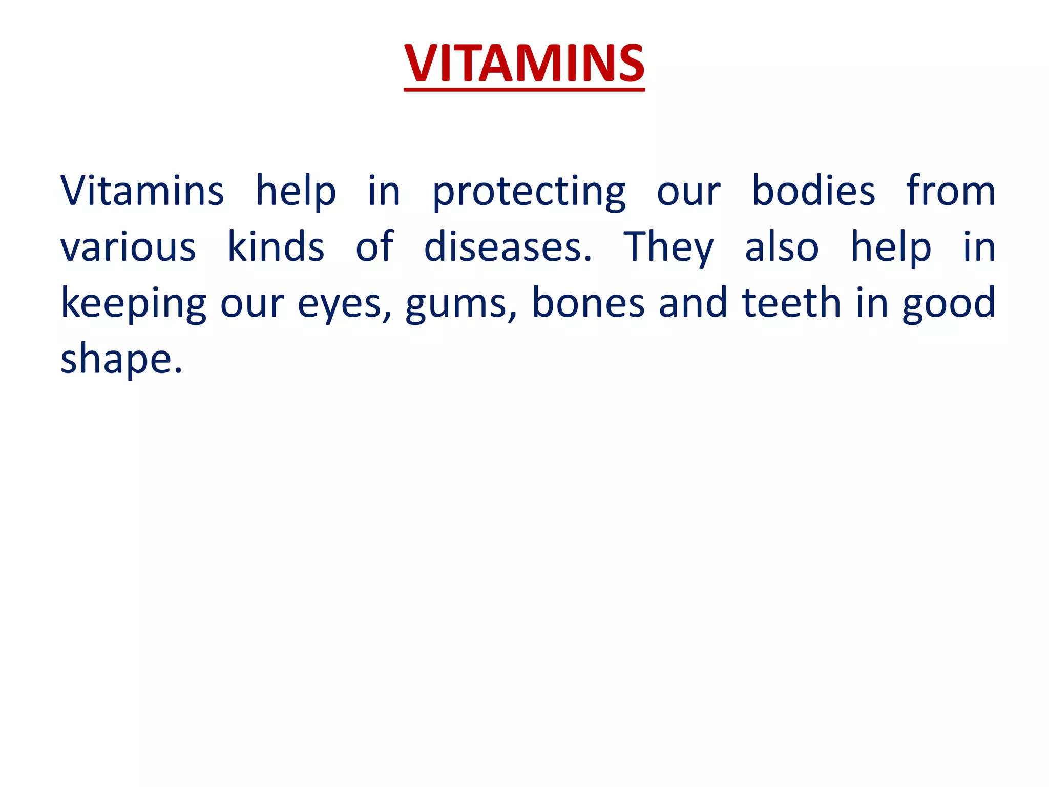 VITAMINS
Vitamins help in protecting our bodies from
various kinds of diseases. They also help in
keeping our eyes, gums, bones and teeth in good
shape.
 