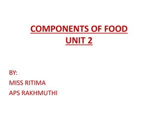 COMPONENTS OF FOOD
UNIT 2
BY:
MISS RITIMA
APS RAKHMUTHI
 