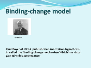 Paul Boyer of UCLA published an innovation hypothesis
in called the Binding change mechanism Which has since
gained wide acceptedance.
Paul Boyer
 