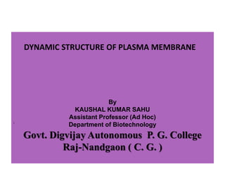 DYNAMIC STRUCTURE OF PLASMA MEMBRANE
)
By
KAUSHAL KUMAR SAHU
Assistant Professor (Ad Hoc)
Department of Biotechnology
Govt. Digvijay Autonomous P. G. College
Raj-Nandgaon ( C. G. )
 