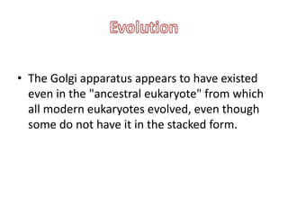• The Golgi apparatus appears to have existed
even in the "ancestral eukaryote" from which
all modern eukaryotes evolved, even though
some do not have it in the stacked form.
 