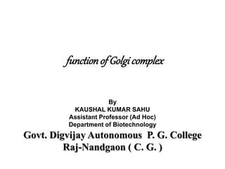 functionof Golgi complex
By
KAUSHAL KUMAR SAHU
Assistant Professor (Ad Hoc)
Department of Biotechnology
Govt. Digvijay Autonomous P. G. College
Raj-Nandgaon ( C. G. )
 