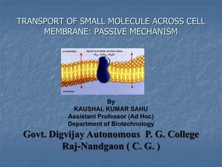 TRANSPORT OF SMALL MOLECULE ACROSS CELL
MEMBRANE: PASSIVE MECHANISM
By
KAUSHAL KUMAR SAHU
Assistant Professor (Ad Hoc)
Department of Biotechnology
Govt. Digvijay Autonomous P. G. College
Raj-Nandgaon ( C. G. )
 