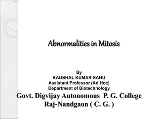 Abnormalities in Mitosis
By
KAUSHAL KUMAR SAHU
Assistant Professor (Ad Hoc)
Department of Biotechnology
Govt. Digvijay Autonomous P. G. College
Raj-Nandgaon ( C. G. )
 