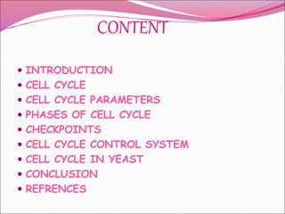 CONTENT
 INTRODUCTION
 CELL CYCLE
 CELL CYCLE PARAMETERS
 PHASES OF CELL CYCLE
 CHECKPOINTS
 CELL CYCLE CONTROL SYSTEM
 CELL CYCLE IN YEAST
 CONCLUSION
 REFRENCES
 