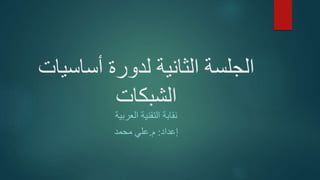 ‫أساس‬ ‫لدورة‬ ‫الثانية‬ ‫الجلسة‬‫يات‬
‫الشبكات‬
‫العربية‬ ‫التقنية‬ ‫نقابة‬
‫إعداد‬:‫م‬.‫محمد‬ ‫علي‬
 