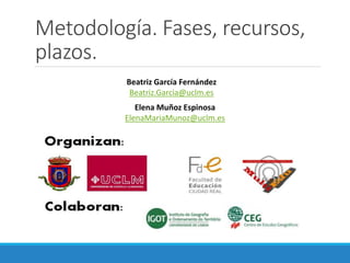 Metodología. Fases, recursos,
plazos.
Beatriz García Fernández
Beatriz.Garcia@uclm.es
Elena Muñoz Espinosa
ElenaMariaMunoz...