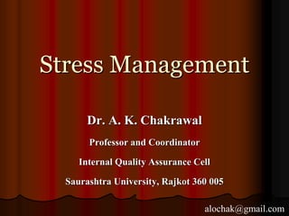 Stress Management
Dr. A. K. Chakrawal
Professor and Coordinator
Internal Quality Assurance Cell
Saurashtra University, Rajkot 360 005
alochak@gmail.com
 