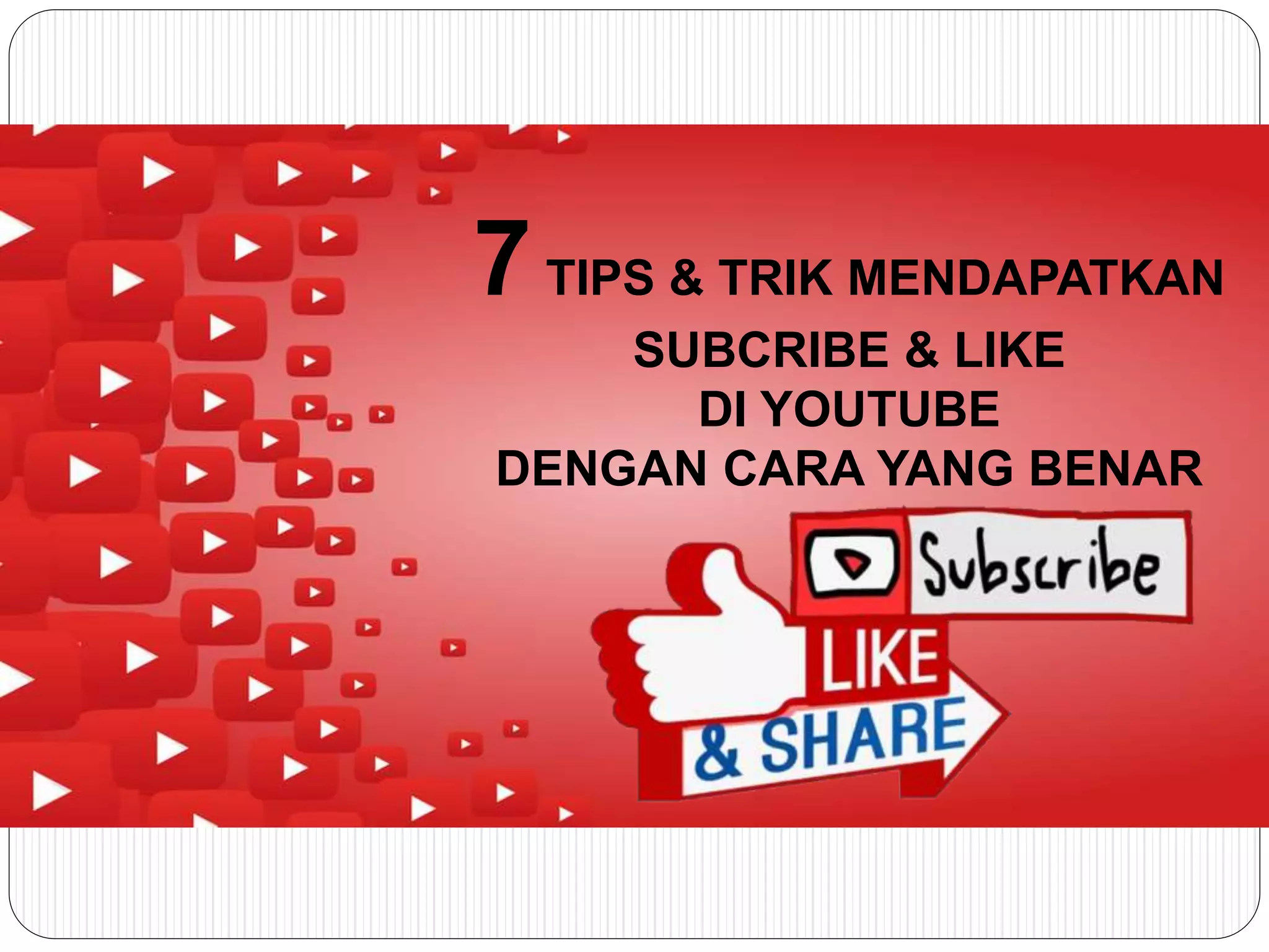 7TIPS & TRIK MENDAPATKAN
SUBCRIBE & LIKE
DI YOUTUBE
DENGAN CARA YANG BENAR
 