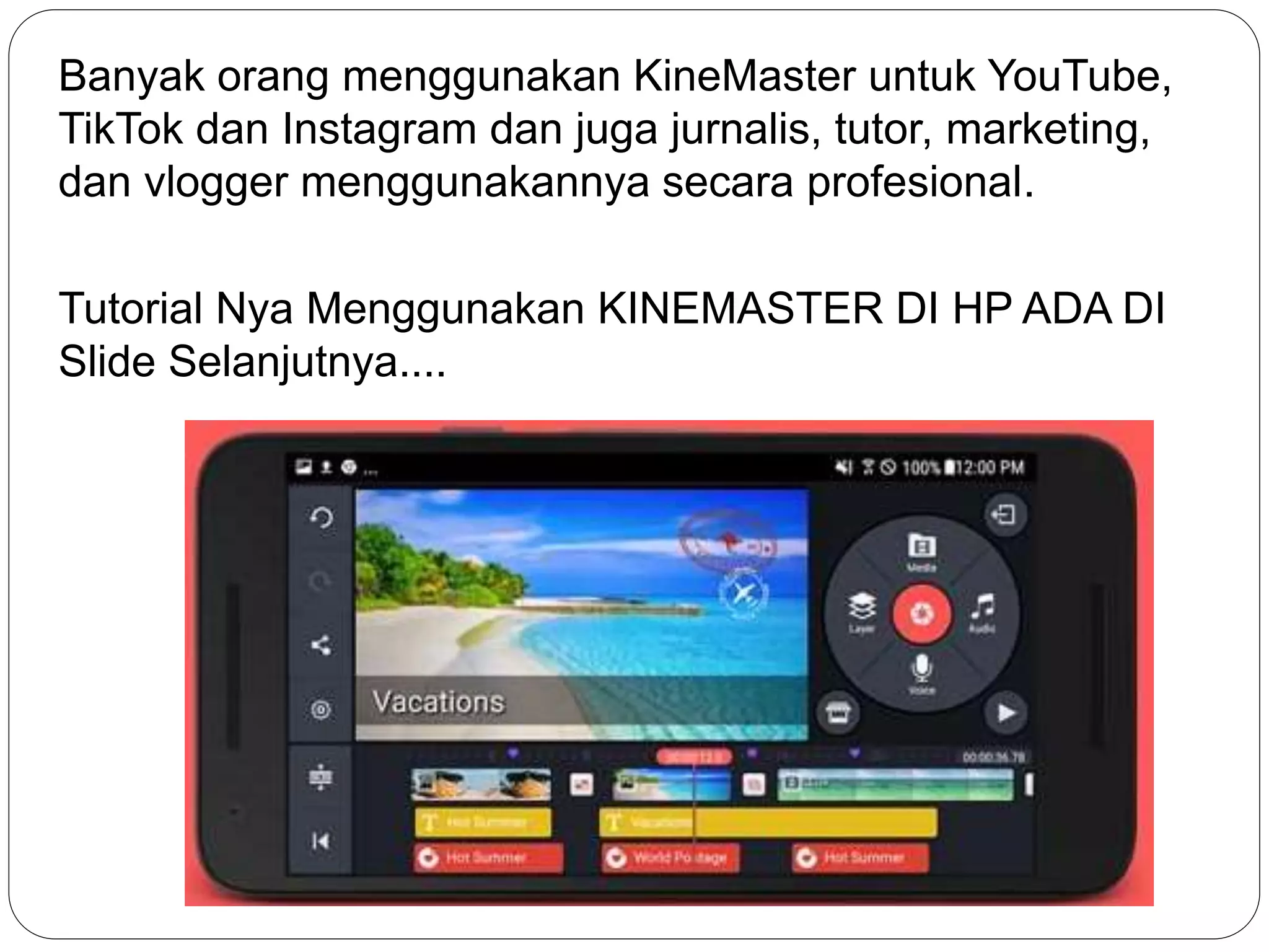 Banyak orang menggunakan KineMaster untuk YouTube,
TikTok dan Instagram dan juga jurnalis, tutor, marketing,
dan vlogger menggunakannya secara profesional.
Tutorial Nya Menggunakan KINEMASTER DI HP ADA DI
Slide Selanjutnya....
 