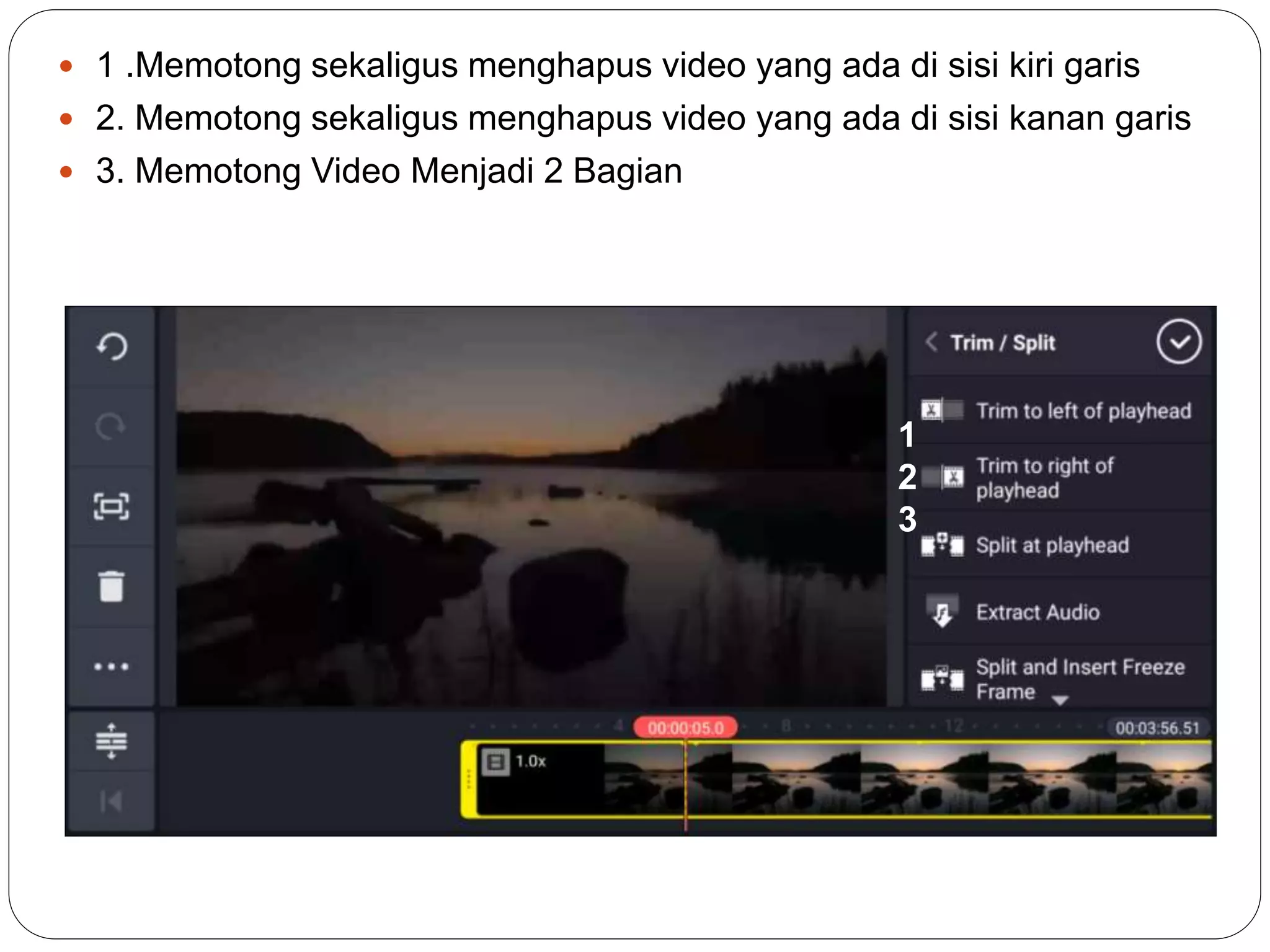  1 .Memotong sekaligus menghapus video yang ada di sisi kiri garis
 2. Memotong sekaligus menghapus video yang ada di sisi kanan garis
 3. Memotong Video Menjadi 2 Bagian
1
2
3
 