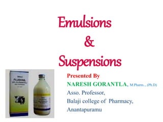 Emulsions
&
Suspensions
Presented By
NARESH GORANTLA, M.Pharm.., (Ph.D)
Asso. Professor,
Balaji college of Pharmacy,
Anantapuramu
 