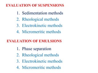 EVALUATION OF SUSPENSIONS
1. Sedimentation methods
2. Rheological methods
3. Electrokinetic methods
4. Micromeritic methods
1. Phase separation
2. Rheological methods
3. Electrokinetic methods
4. Micromeritic methods
EVALUATION OF EMULSIONS
 