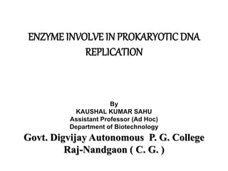 ENZYME INVOLVE IN PROKARYOTIC DNA
REPLICATION
By
KAUSHAL KUMAR SAHU
Assistant Professor (Ad Hoc)
Department of Biotechnology
Govt. Digvijay Autonomous P. G. College
Raj-Nandgaon ( C. G. )
 