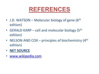 REFERENCES
• J.D. WATSON – Molecular biology of gene (6th
edition)
• GERALD KARP – cell and molecular biology (5th
edition)
• NELSON AND COX – principles of biochemistry (4th
edition)
• NET SOURCE
• www.wikipedia.com
 