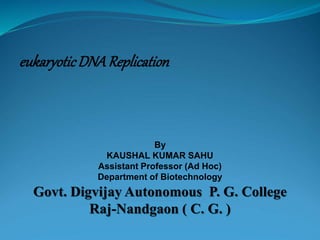 eukaryoticDNAReplication
By
KAUSHAL KUMAR SAHU
Assistant Professor (Ad Hoc)
Department of Biotechnology
Govt. Digvijay Autonomous P. G. College
Raj-Nandgaon ( C. G. )
 