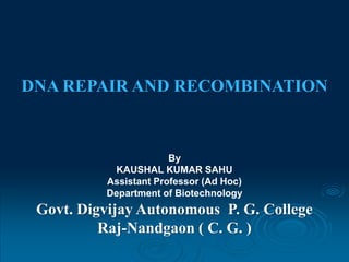 DNA REPAIR AND RECOMBINATION
By
KAUSHAL KUMAR SAHU
Assistant Professor (Ad Hoc)
Department of Biotechnology
Govt. Digvijay Autonomous P. G. College
Raj-Nandgaon ( C. G. )
 