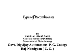 Types of Recombinases
By
KAUSHAL KUMAR SAHU
Assistant Professor (Ad Hoc)
Department of Biotechnology
Govt. Digvijay Autonomous P. G. College
Raj-Nandgaon ( C. G. )
 