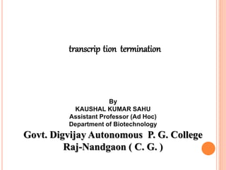 transcrip tion termination
By
KAUSHAL KUMAR SAHU
Assistant Professor (Ad Hoc)
Department of Biotechnology
Govt. Digvijay Autonomous P. G. College
Raj-Nandgaon ( C. G. )
 