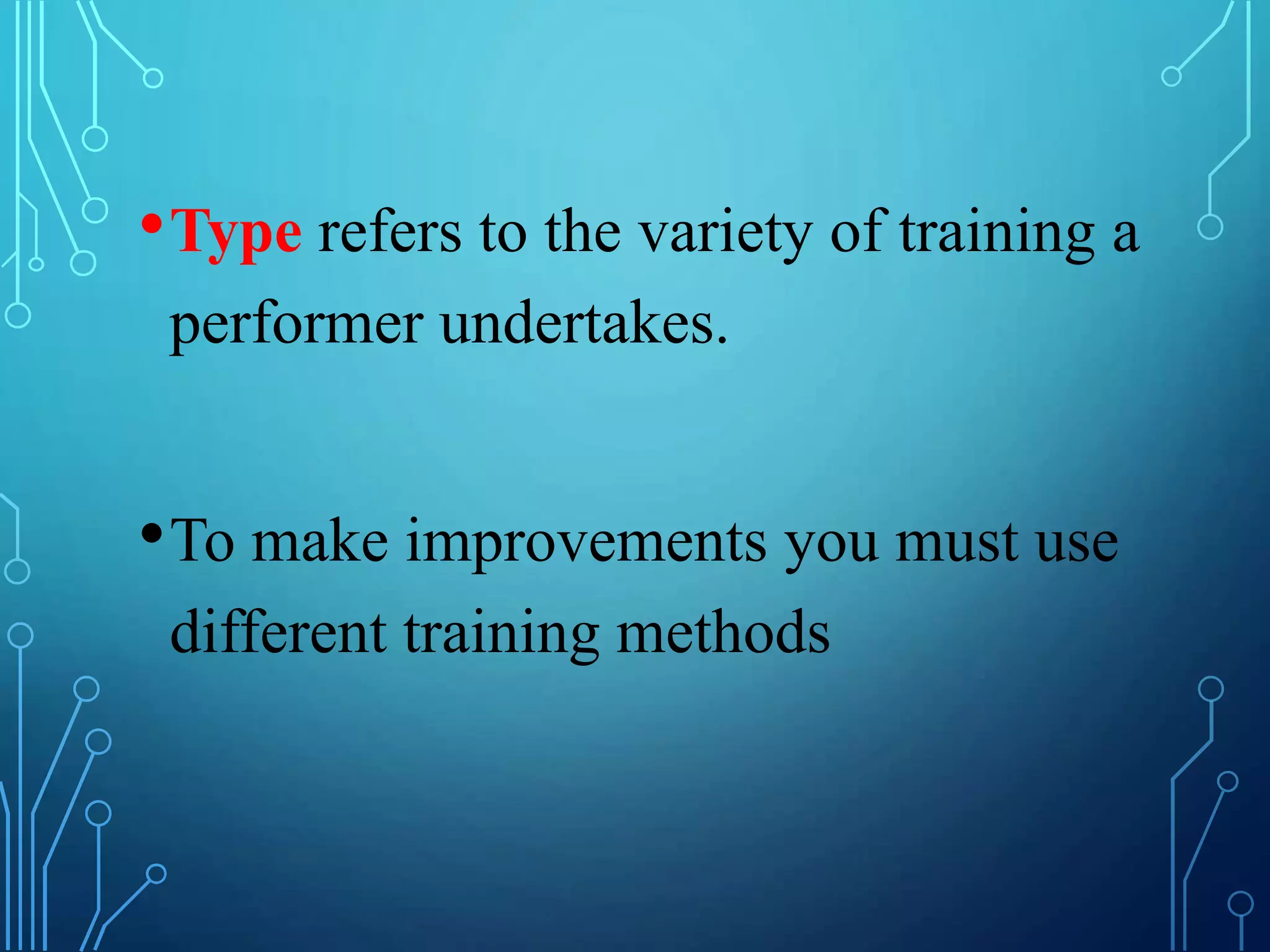 •Type refers to the variety of training a
performer undertakes.
•To make improvements you must use
different training methods
 