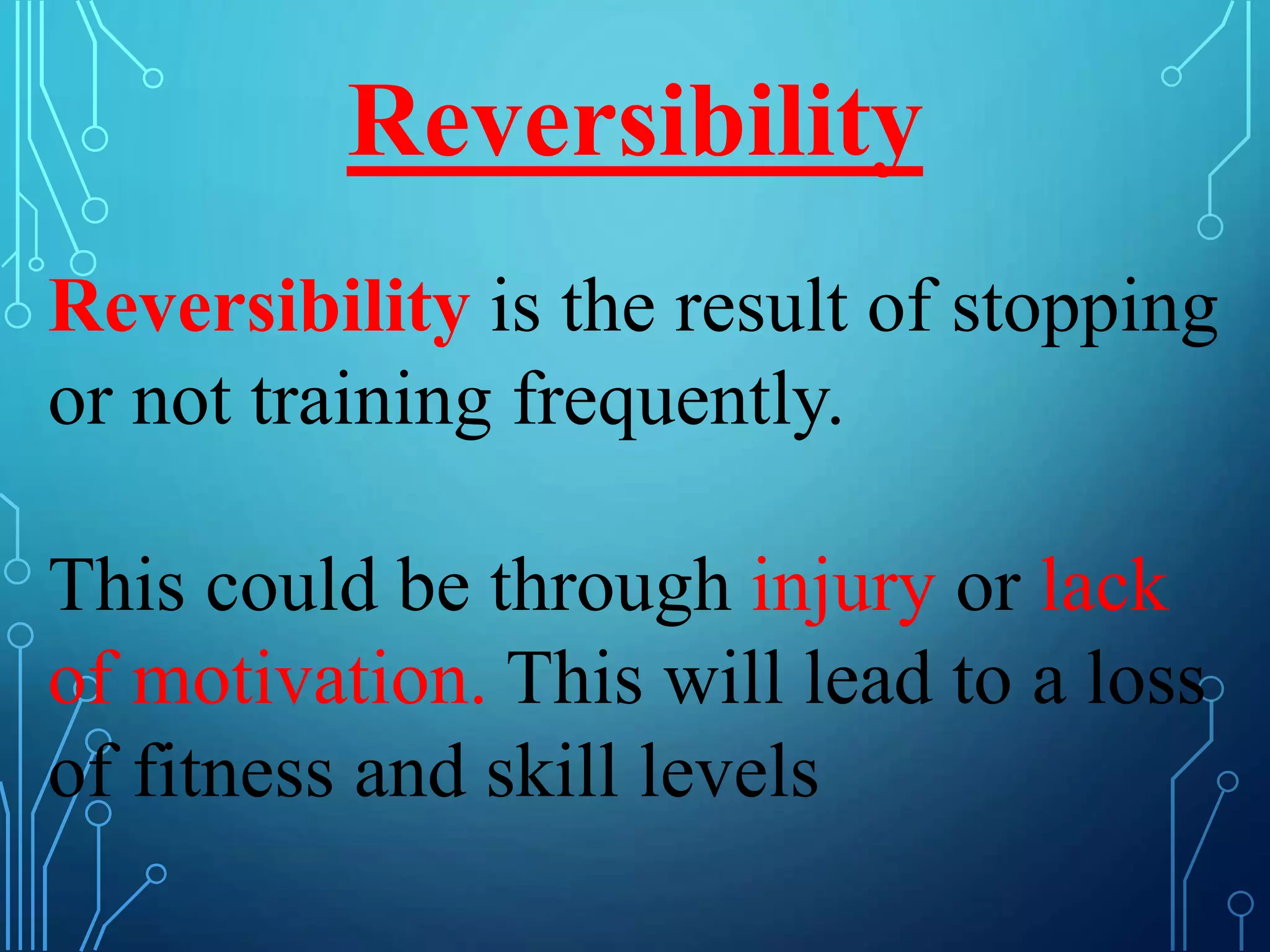 Reversibility
Reversibility is the result of stopping
or not training frequently.
This could be through injury or lack
of motivation. This will lead to a loss
of fitness and skill levels
 