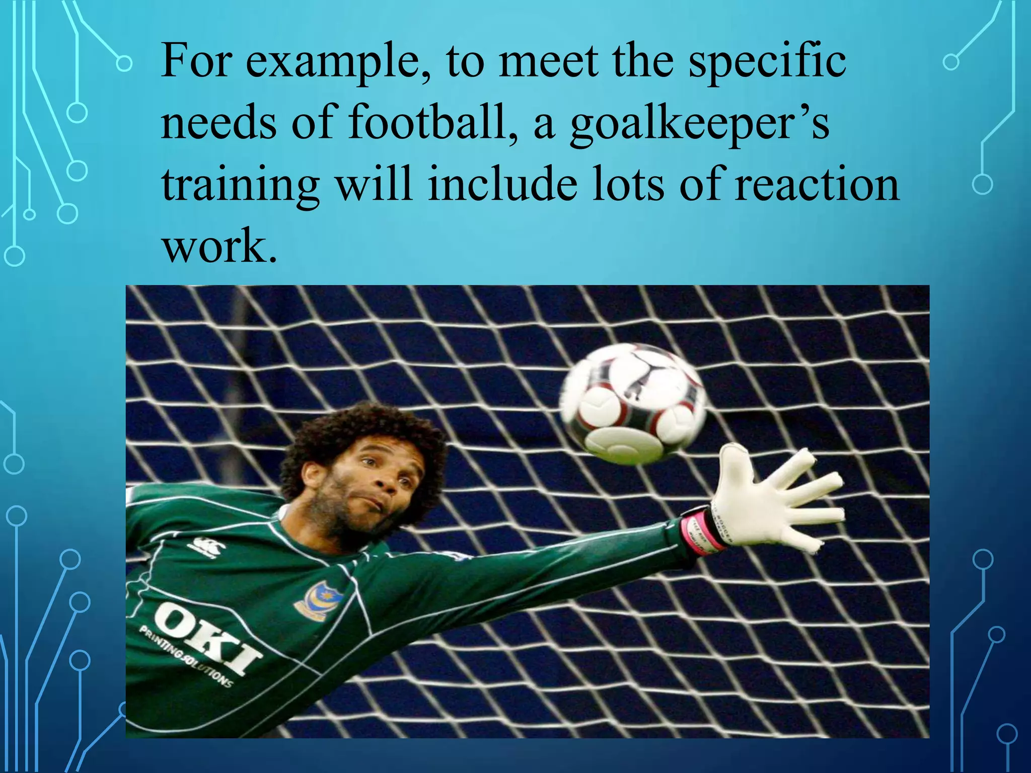 For example, to meet the specific
needs of football, a goalkeeper’s
training will include lots of reaction
work.
 