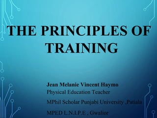 THE PRINCIPLES OF
TRAINING
Jean Melanie Vincent Haymo
Physical Education Teacher
MPhil Scholar Punjabi University ,Patiala
MPED L.N.I.P.E , Gwalior
 