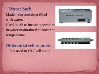  Water bath
Made from container filled
with water.
Used in lab to incubate samples
in water maintained at constant
temperature.
Differential cell counters
It is used in DLC cell count.
31
 