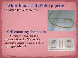  White blood cell (WBC) pipette
It is used for WBC count .
 Cell counting chambers
It is used to measure the
concentration of RBCs , WBCs
and also bacteria , virus and other
pathogen in blood.
36
 