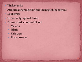  Thalassemia
 Abnormal hemoglobin and hemoglobinopathies
 Leukemias
 Tumor of lymphoid tissue
 Parasitic infections of blood
 Malaria
 Filaria
 Kala-azar
 Trypanosoma
56
 
