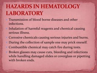  Transmission of blood borne diseases and other
infections.
 Inhalation of harmful reagents and chemical causing
serious illness.
 Corrosive chemicals causing serious injuries and burns.
 During the collection of sample one may prick oneself.
 Combustible chemical may catch fire during tests.
 Broken glasses may cause cuts, bleeding and infections
while handling damaged slides or coverglass or pipetting
with broken ends.
57
 