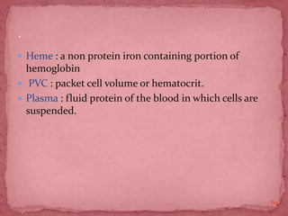  Heme : a non protein iron containing portion of
hemoglobin
 PVC : packet cell volume or hematocrit.
 Plasma : fluid protein of the blood in which cells are
suspended.
64
 