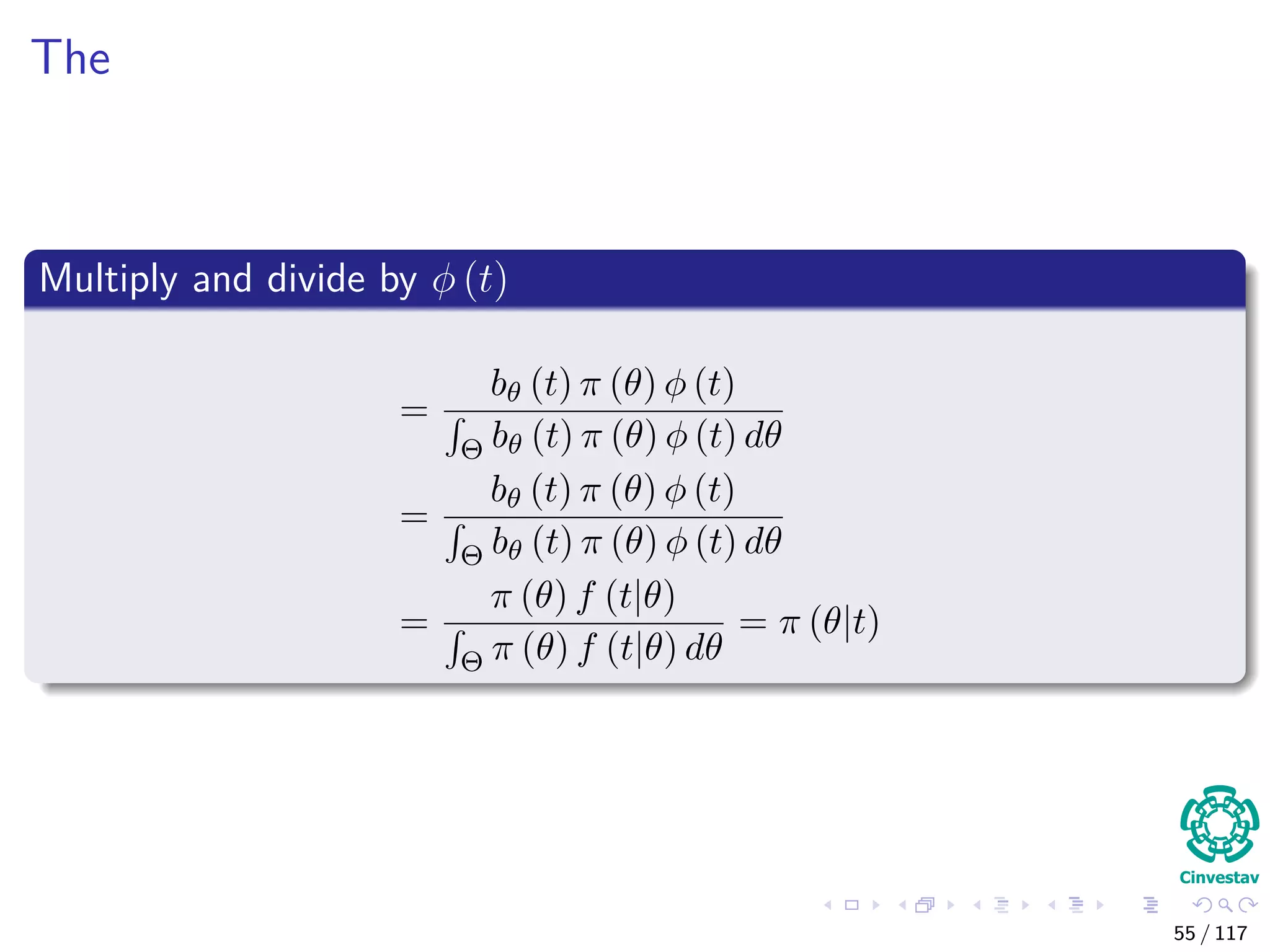 The
Multiply and divide by φ (t)
=
bθ (t) π (θ) φ (t)
Θ bθ (t) π (θ) φ (t) dθ
=
bθ (t) π (θ) φ (t)
Θ bθ (t) π (θ) φ (t) dθ
=
π (θ) f (t|θ)
Θ π (θ) f (t|θ) dθ
= π (θ|t)
55 / 117
 