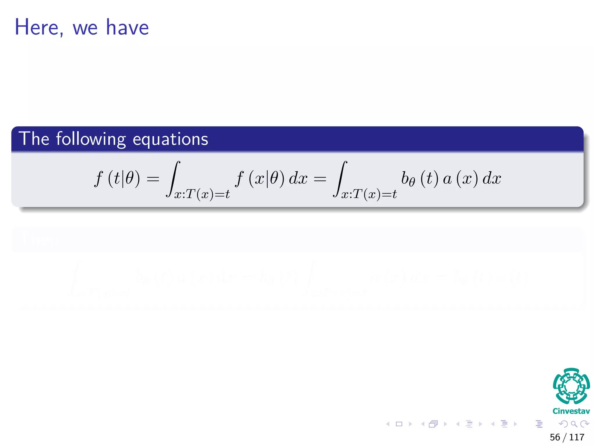 Here, we have
The following equations
f (t|θ) =
x:T(x)=t
f (x|θ) dx =
x:T(x)=t
bθ (t) a (x) dx
Then
x:T(x)=t
bθ (t) a (x) dx = bθ (t)
x:T(x)=t
a (x) dx = bθ (t) φ (t)
56 / 117
 