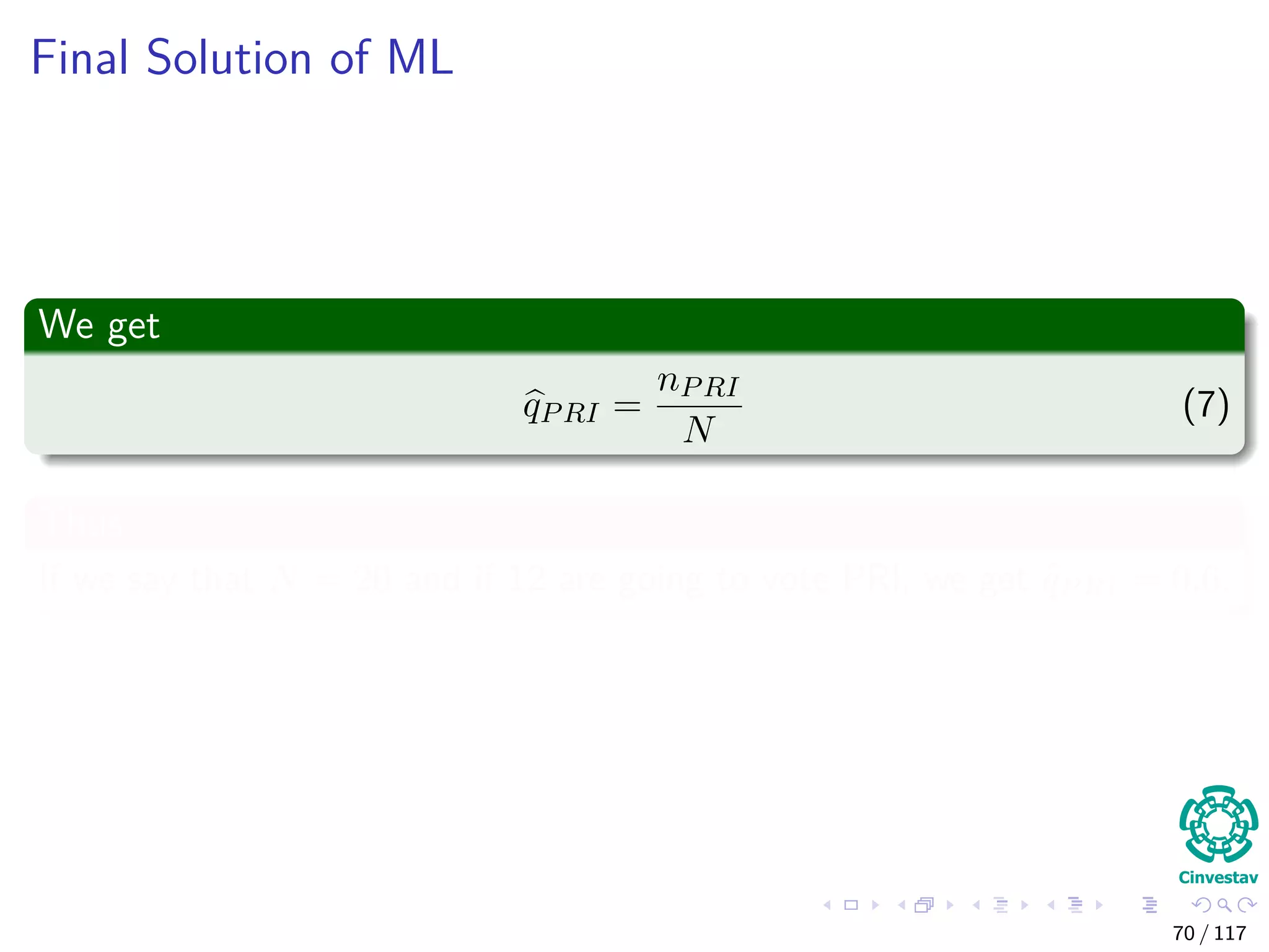 Final Solution of ML
We get
qPRI =
nPRI
N
(7)
Thus
If we say that N = 20 and if 12 are going to vote PRI, we get qPRI = 0.6.
70 / 117
 