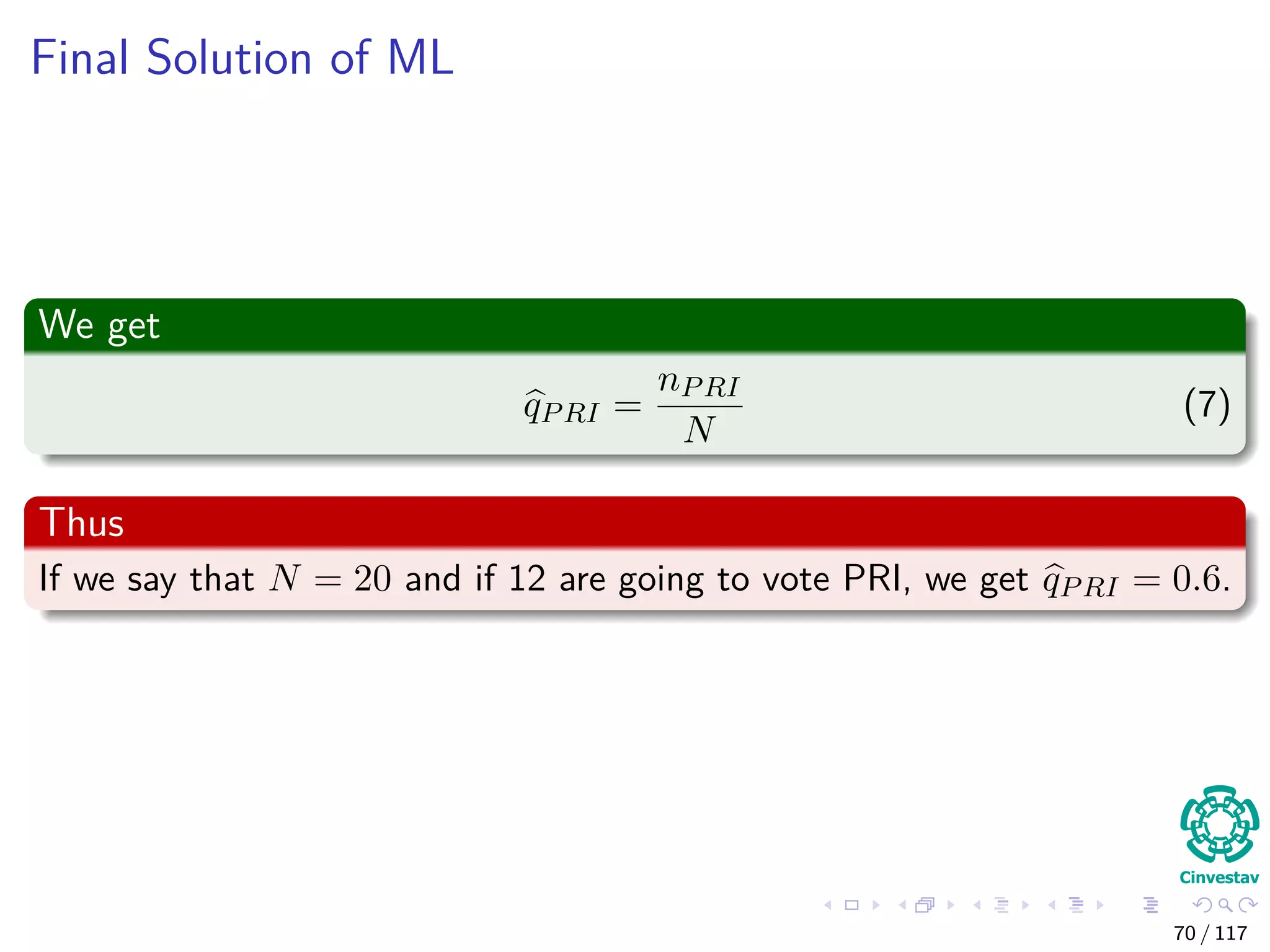 Final Solution of ML
We get
qPRI =
nPRI
N
(7)
Thus
If we say that N = 20 and if 12 are going to vote PRI, we get qPRI = 0.6.
70 / 117
 