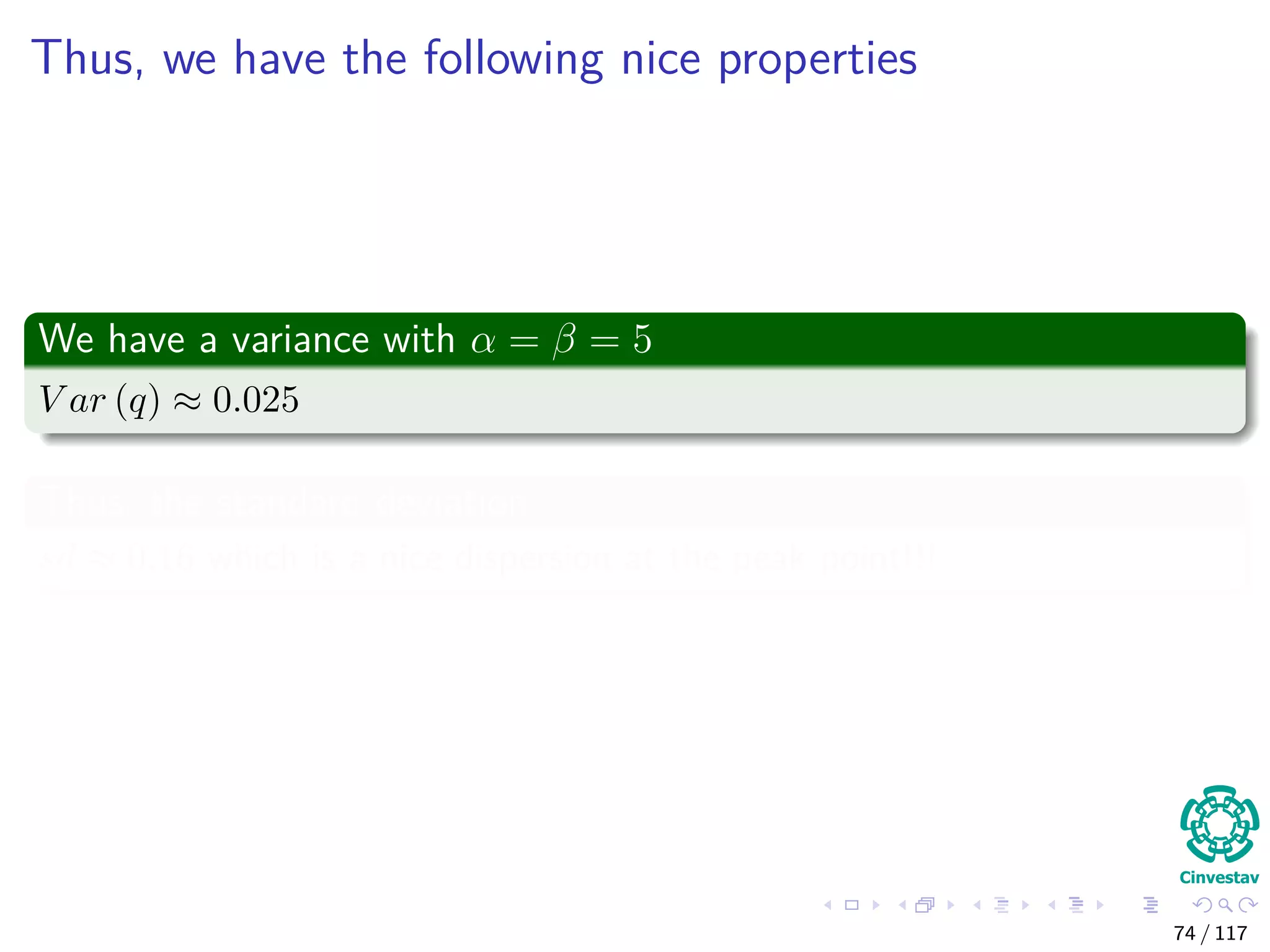 Thus, we have the following nice properties
We have a variance with α = β = 5
V ar (q) ≈ 0.025
Thus, the standard deviation
sd ≈ 0.16 which is a nice dispersion at the peak point!!!
74 / 117
 