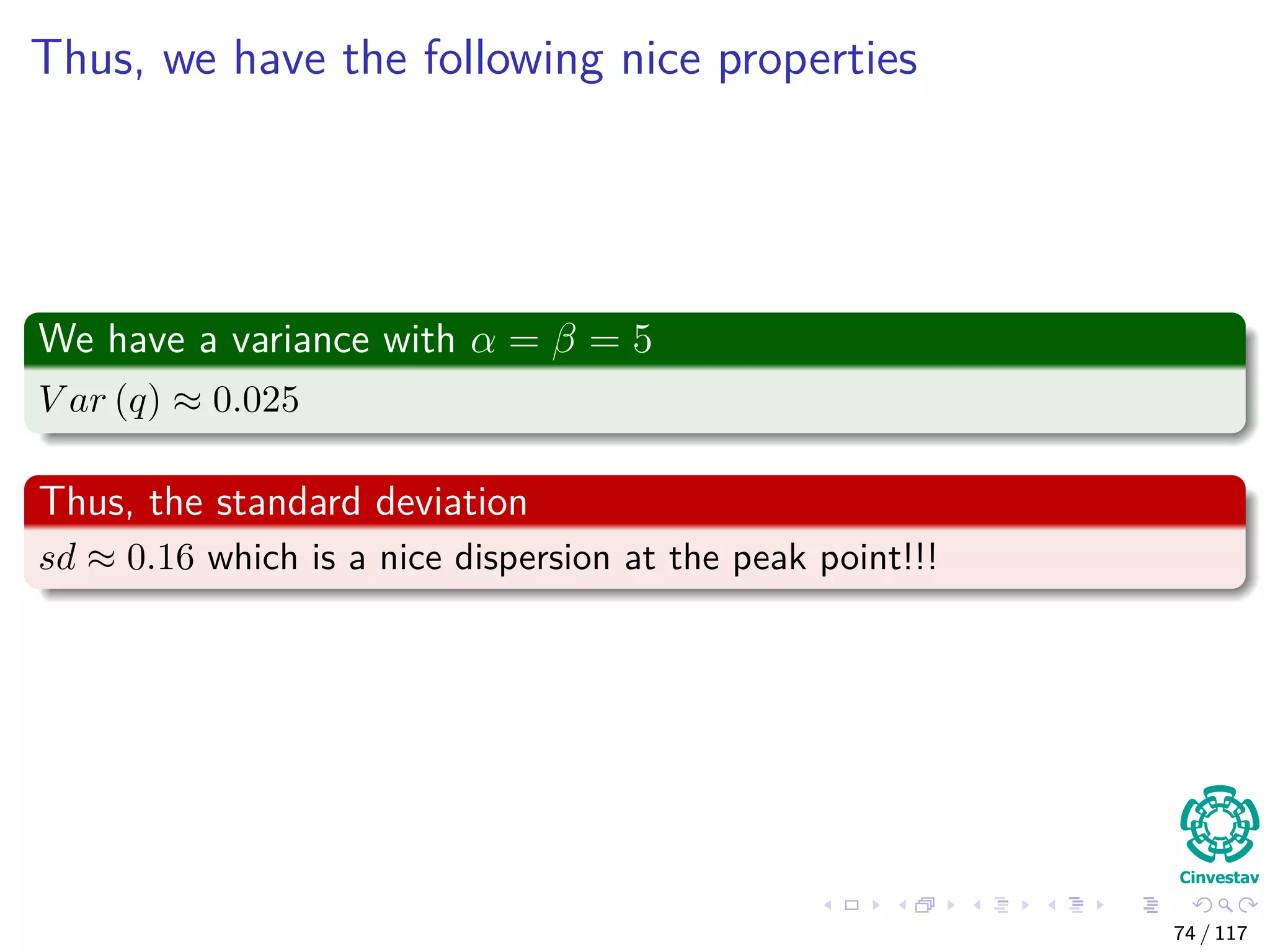 Thus, we have the following nice properties
We have a variance with α = β = 5
V ar (q) ≈ 0.025
Thus, the standard deviation
sd ≈ 0.16 which is a nice dispersion at the peak point!!!
74 / 117
 