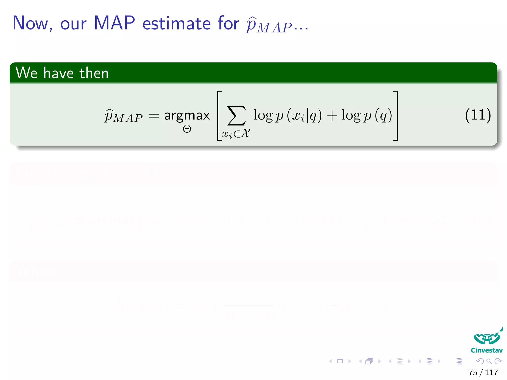 Now, our MAP estimate for pMAP ...
We have then
pMAP = argmax
Θ


xi∈X
log p (xi|q) + log p (q)

 (11)
Plugging back the ML
pMAP = argmax
Θ
[nPRI log q + (N − nPRI) log (1 − q) + log p (q)] (12)
Where
log p (q) = log
1
B (α, β)
qα−1
(1 − q)β−1
(13)
75 / 117
 