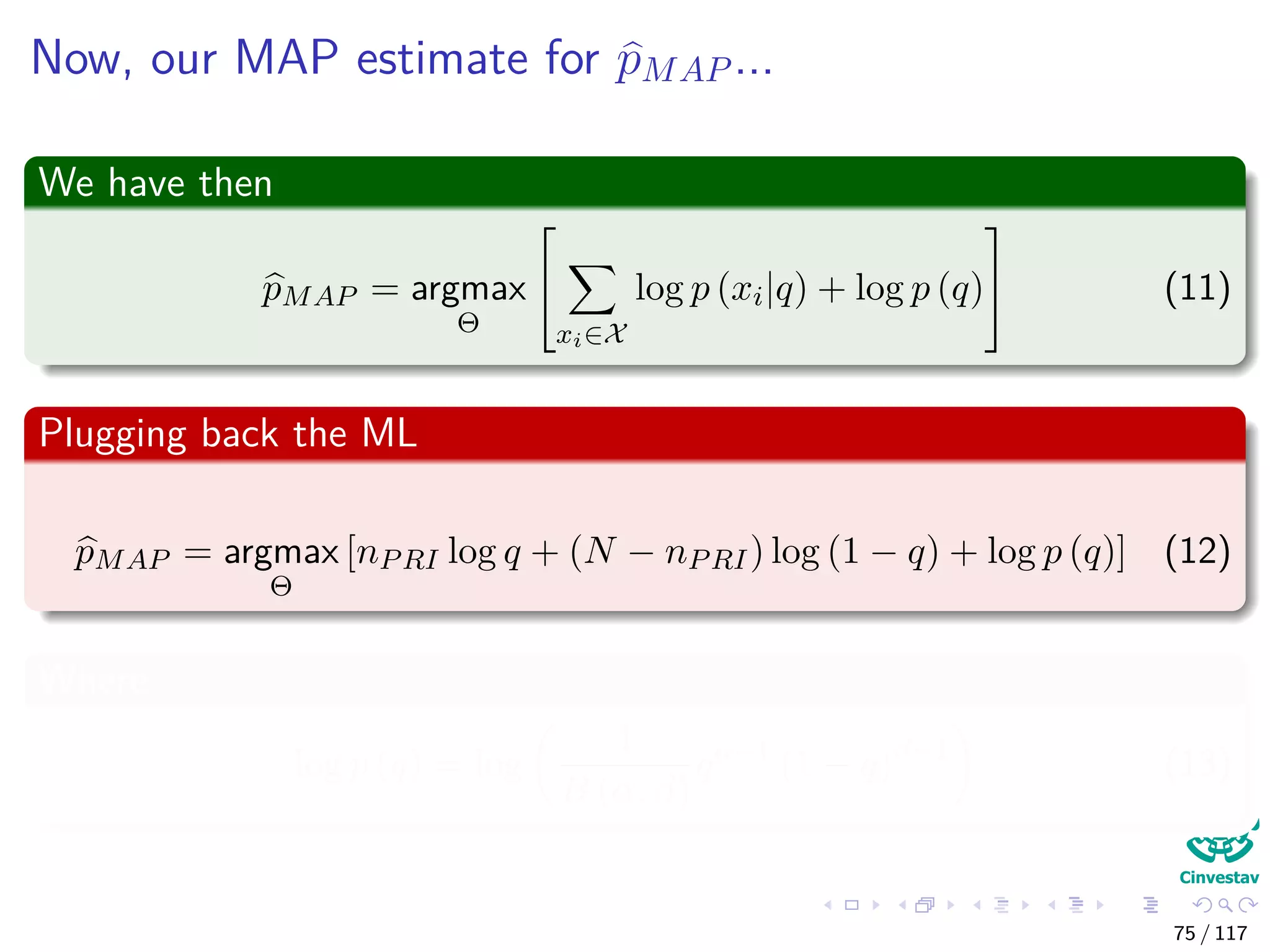 Now, our MAP estimate for pMAP ...
We have then
pMAP = argmax
Θ


xi∈X
log p (xi|q) + log p (q)

 (11)
Plugging back the ML
pMAP = argmax
Θ
[nPRI log q + (N − nPRI) log (1 − q) + log p (q)] (12)
Where
log p (q) = log
1
B (α, β)
qα−1
(1 − q)β−1
(13)
75 / 117
 