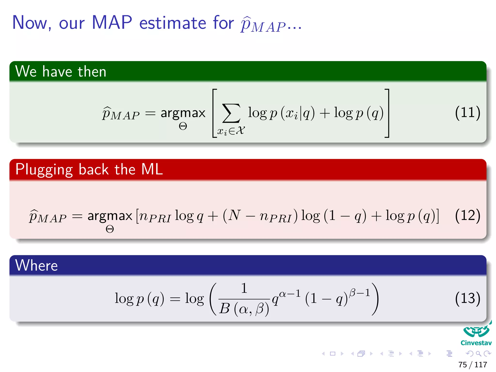Now, our MAP estimate for pMAP ...
We have then
pMAP = argmax
Θ


xi∈X
log p (xi|q) + log p (q)

 (11)
Plugging back the ML
pMAP = argmax
Θ
[nPRI log q + (N − nPRI) log (1 − q) + log p (q)] (12)
Where
log p (q) = log
1
B (α, β)
qα−1
(1 − q)β−1
(13)
75 / 117
 