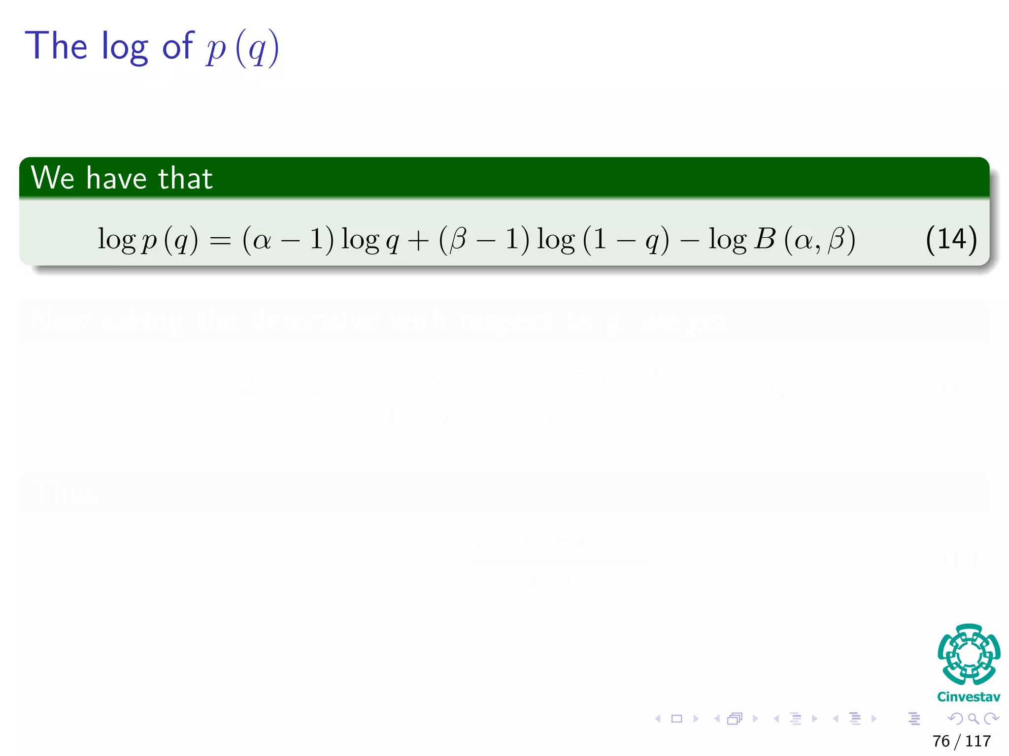 The log of p (q)
We have that
log p (q) = (α − 1) log q + (β − 1) log (1 − q) − log B (α, β) (14)
Now taking the derivative with respect to q, we get
nPRI
q
−
(N − nPRI)
(1 − q)
−
β − 1
1 − q
+
α − 1
q
= 0 (15)
Thus
qMAP =
nPRI + α − 1
N + α + β − 2
(16)
76 / 117
 