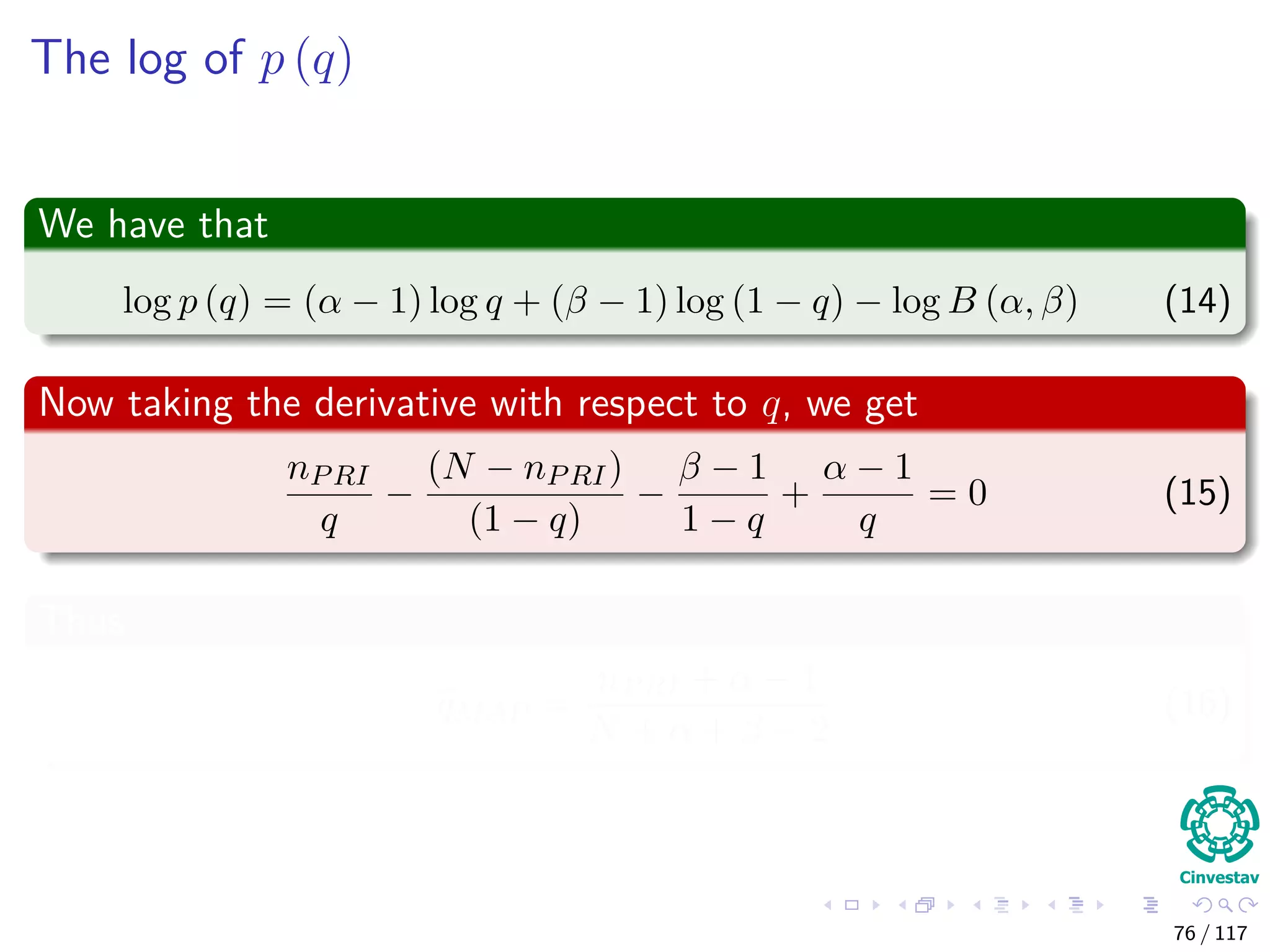The log of p (q)
We have that
log p (q) = (α − 1) log q + (β − 1) log (1 − q) − log B (α, β) (14)
Now taking the derivative with respect to q, we get
nPRI
q
−
(N − nPRI)
(1 − q)
−
β − 1
1 − q
+
α − 1
q
= 0 (15)
Thus
qMAP =
nPRI + α − 1
N + α + β − 2
(16)
76 / 117
 