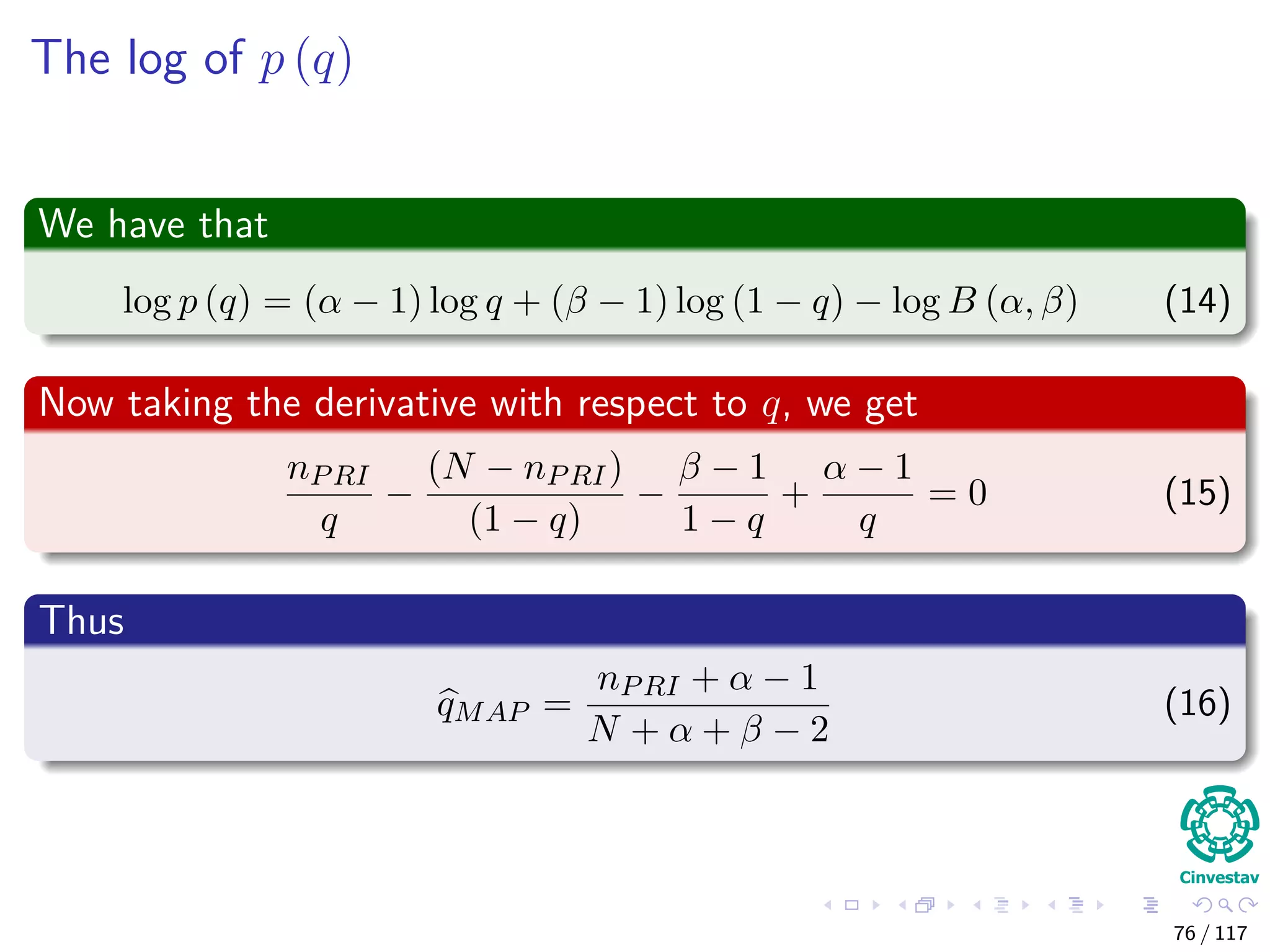 The log of p (q)
We have that
log p (q) = (α − 1) log q + (β − 1) log (1 − q) − log B (α, β) (14)
Now taking the derivative with respect to q, we get
nPRI
q
−
(N − nPRI)
(1 − q)
−
β − 1
1 − q
+
α − 1
q
= 0 (15)
Thus
qMAP =
nPRI + α − 1
N + α + β − 2
(16)
76 / 117
 