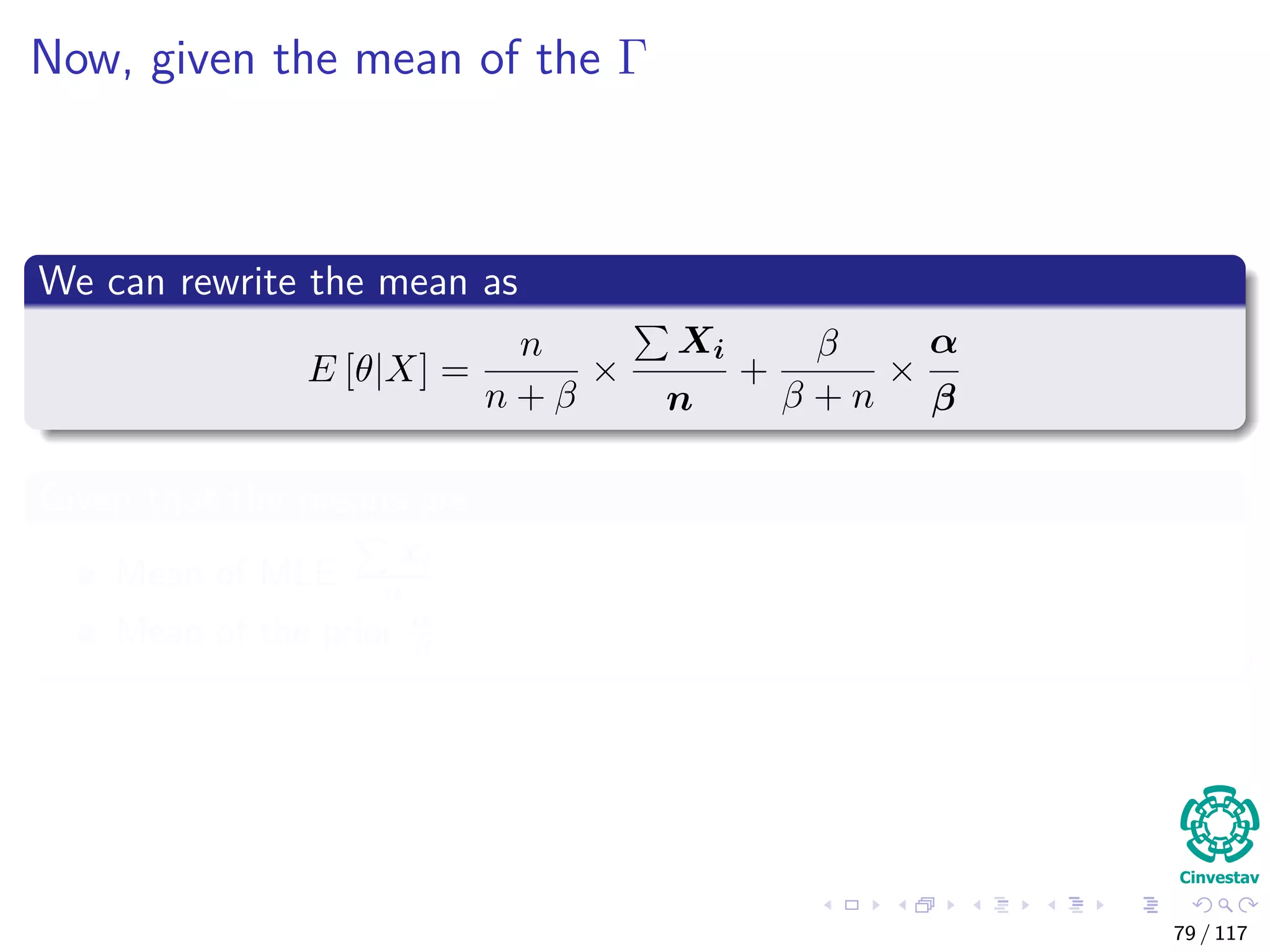 Now, given the mean of the Γ
We can rewrite the mean as
E [θ|X] =
n
n + β
×
Xi
n
+
β
β + n
×
α
β
Given that the means are
Mean of MLE
Xi
n
Mean of the prior α
β
79 / 117
 