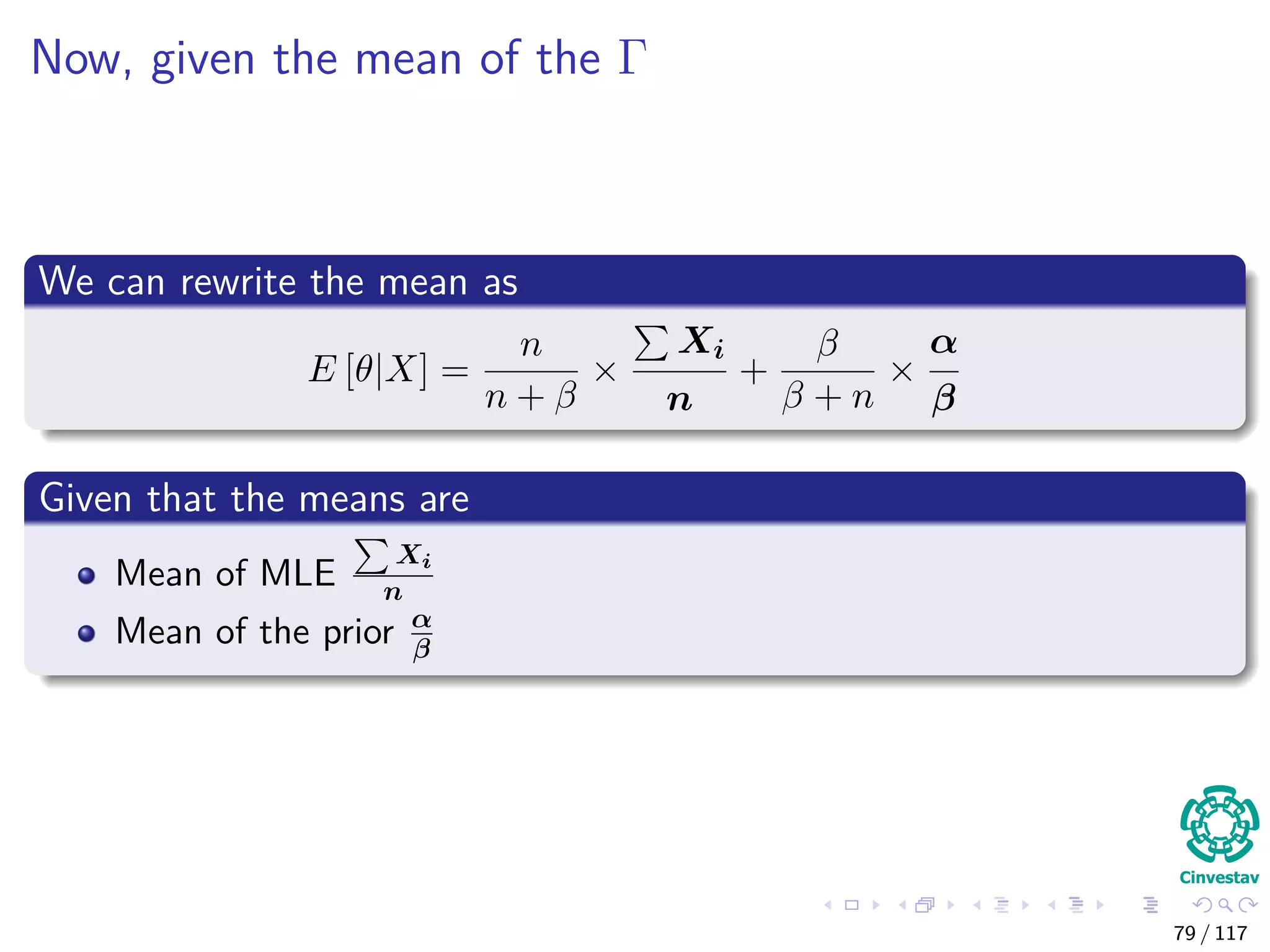 Now, given the mean of the Γ
We can rewrite the mean as
E [θ|X] =
n
n + β
×
Xi
n
+
β
β + n
×
α
β
Given that the means are
Mean of MLE
Xi
n
Mean of the prior α
β
79 / 117
 