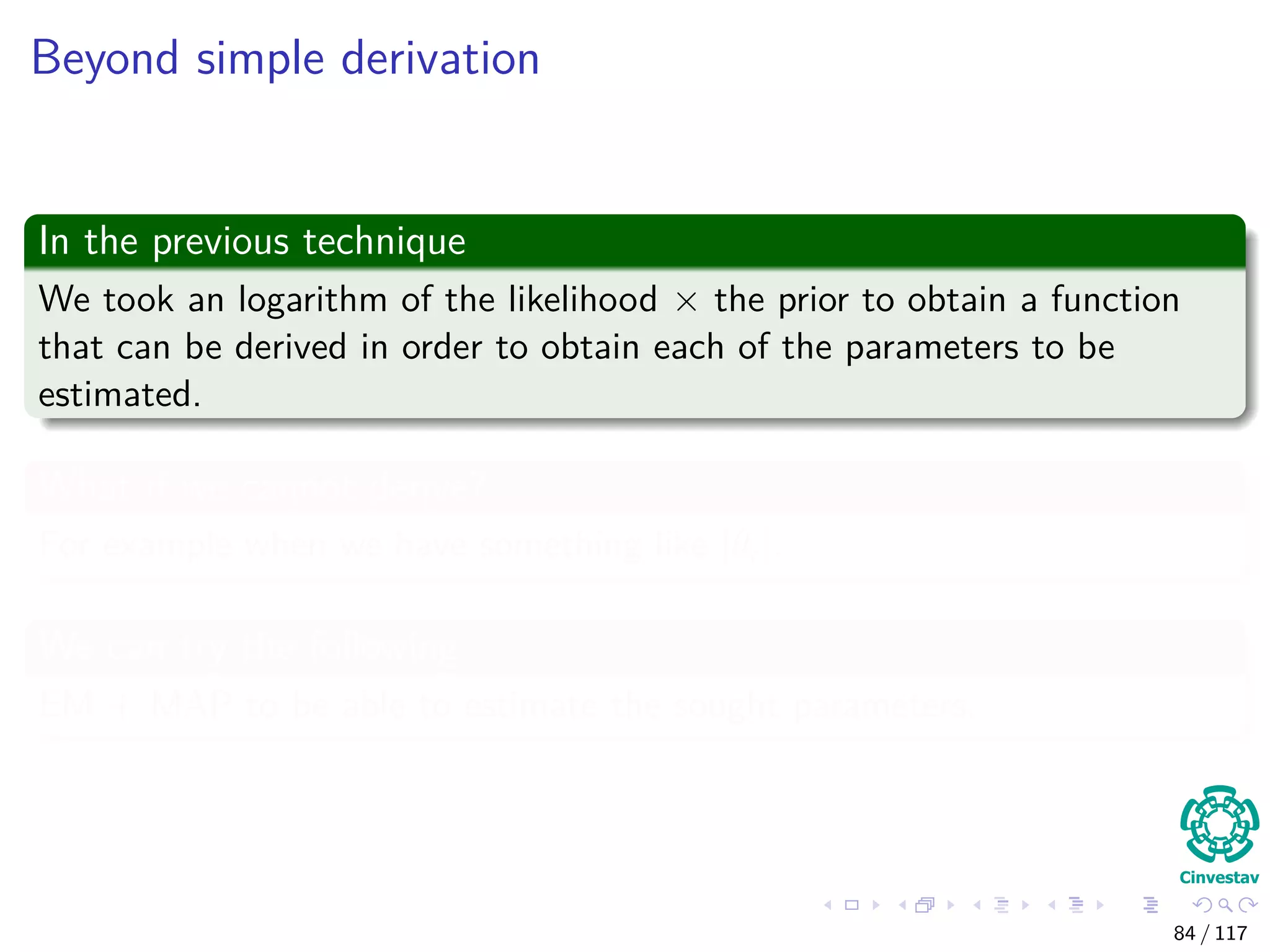 Beyond simple derivation
In the previous technique
We took an logarithm of the likelihood × the prior to obtain a function
that can be derived in order to obtain each of the parameters to be
estimated.
What if we cannot derive?
For example when we have something like |θi|.
We can try the following
EM + MAP to be able to estimate the sought parameters.
84 / 117
 