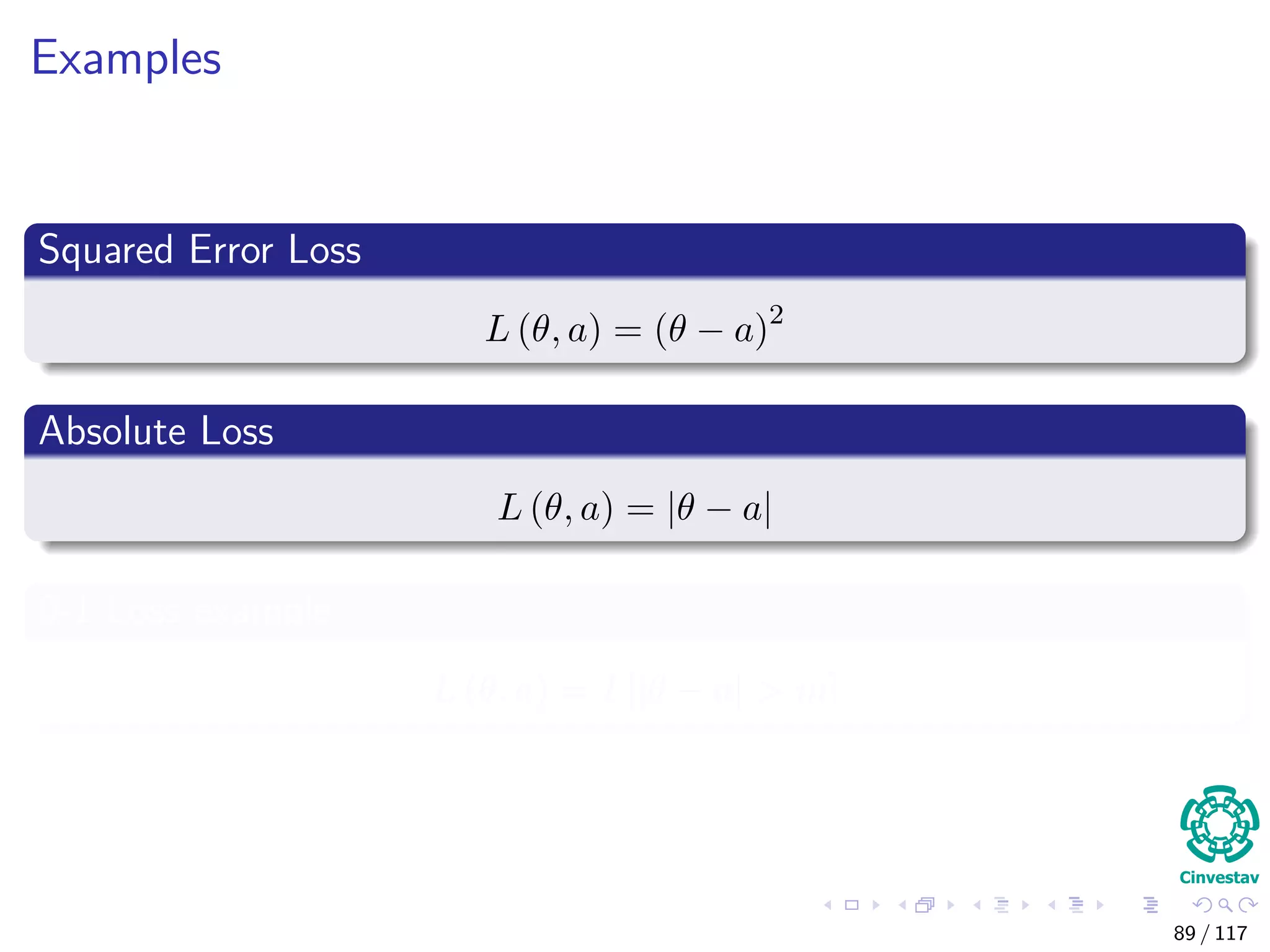 Examples
Squared Error Loss
L (θ, a) = (θ − a)2
Absolute Loss
L (θ, a) = |θ − a|
0-1 Loss example
L (θ, a) = I [|θ − a| > m]
89 / 117
 