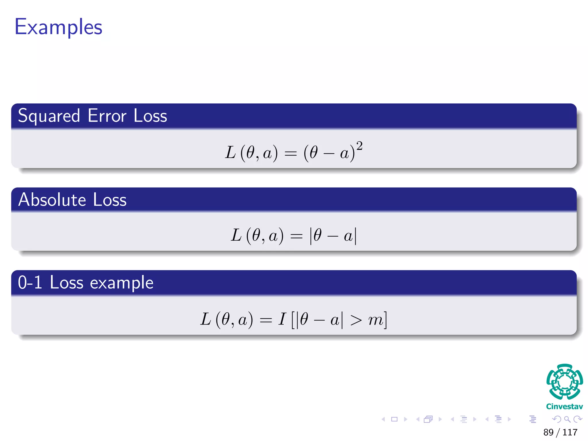 Examples
Squared Error Loss
L (θ, a) = (θ − a)2
Absolute Loss
L (θ, a) = |θ − a|
0-1 Loss example
L (θ, a) = I [|θ − a| > m]
89 / 117
 