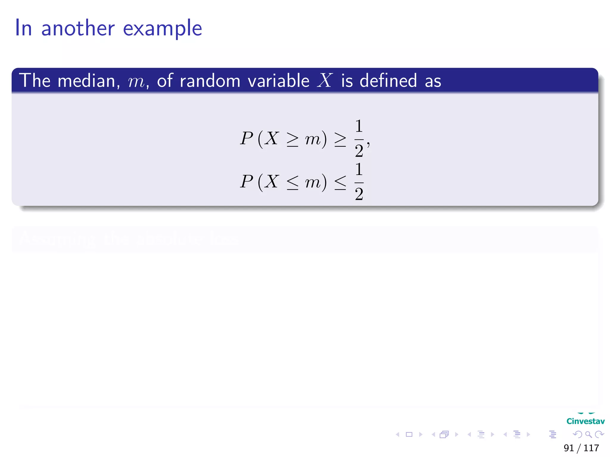 In another example
The median, m, of random variable X is deﬁned as
P (X ≥ m) ≥
1
2
,
P (X ≤ m) ≤
1
2
Assuming the absolute loss
ϕ (a) =Eθ|X [|θ − a|]
=
θ≥a
(θ − a) π (θ|X) dθ +
θ≤a
(a − θ) π (θ|X) dθ
=
∞
a
(θ − a) π (θ|X) dθ +
a
∞
(a − θ) π (θ|X) dθ
91 / 117
 